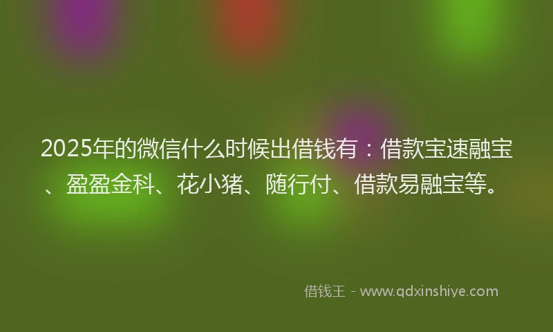 2025年的微信什么时候出借钱有：借款宝速融宝、盈盈金科、花小猪、随行付、借款易融宝等。