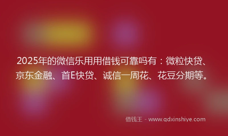 2025年的微信乐用用借钱可靠吗有：微粒快贷、京东金融、首E快贷、诚信一周花、花豆分期等。