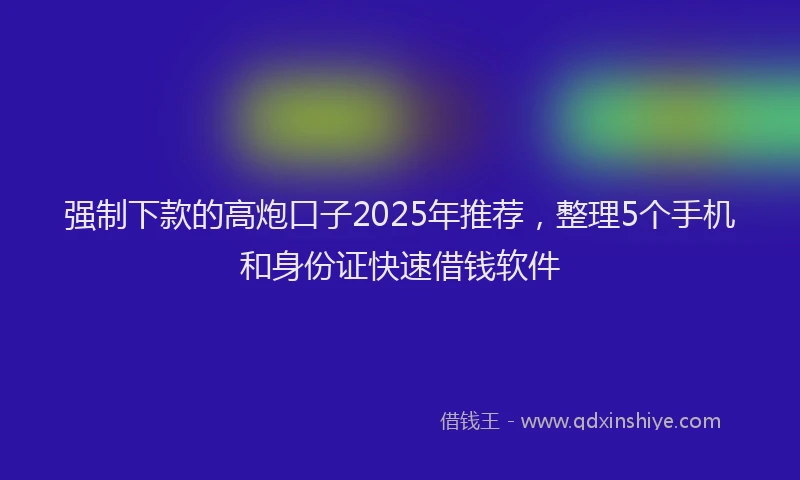 强制下款的高炮口子2025年推荐，整理5个手机和身份证快速借钱软件