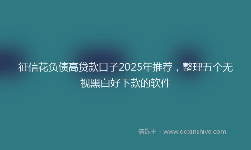 征信花负债高贷款口子2025年推荐，整理五个无视黑白好下款的软件