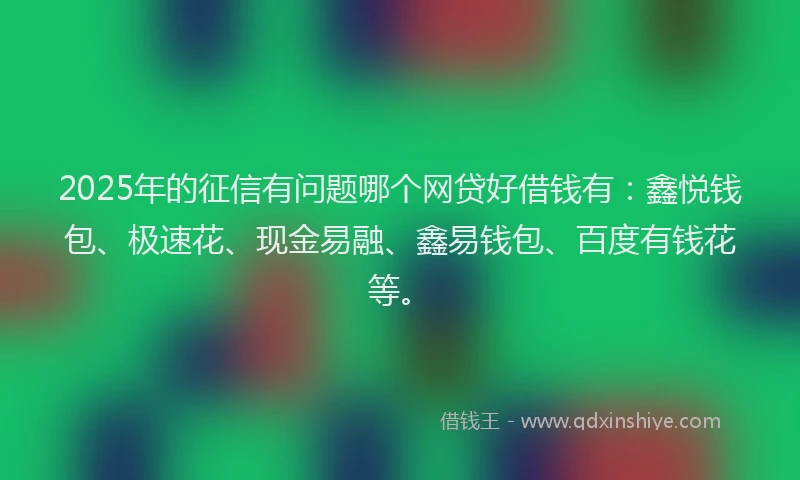 2025年的征信有问题哪个网贷好借钱有：鑫悦钱包、极速花、现金易融、鑫易钱包、百度有钱花等。