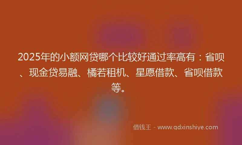 2025年的小额网贷哪个比较好通过率高有：省呗、现金贷易融、橘若租机、星愿借款、省呗借款等。