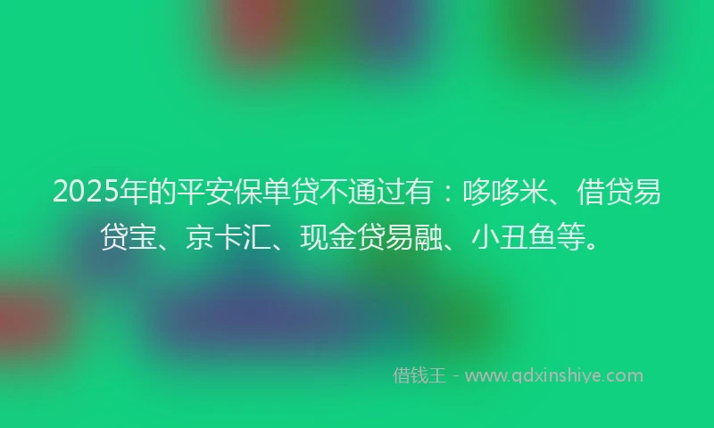 2025年的平安保单贷不通过有：哆哆米、借贷易贷宝、京卡汇、现金贷易融、小丑鱼等。