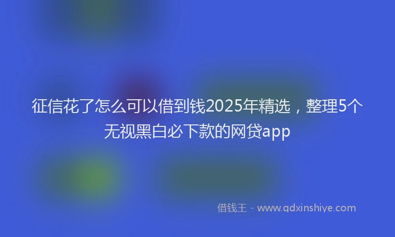 征信花了怎么可以借到钱2025年精选，整理5个无视黑白必下款的网贷app