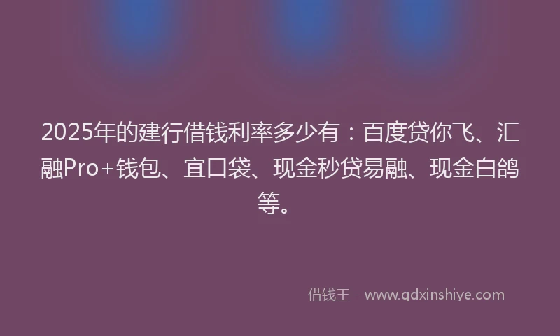 2025年的建行借钱利率多少有：百度贷你飞、汇融Pro+钱包、宜口袋、现金秒贷易融、现金白鸽等。