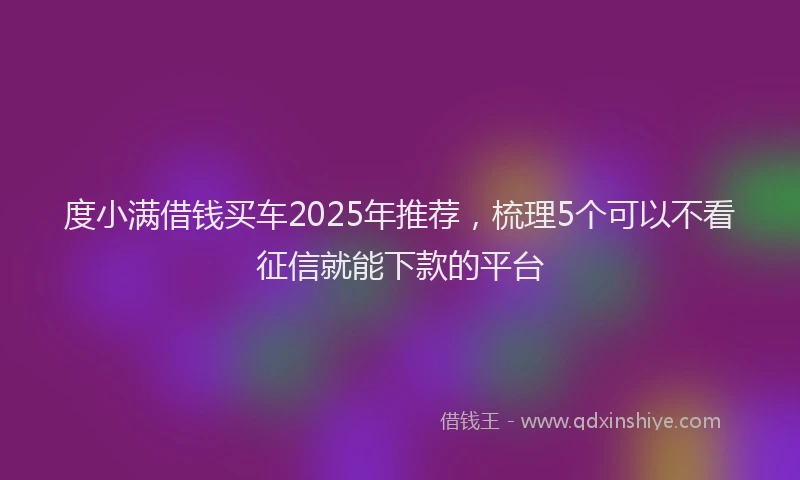 度小满借钱买车2025年推荐，梳理5个可以不看征信就能下款的平台