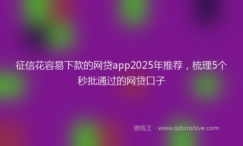 征信花容易下款的网贷app2025年推荐，梳理5个秒批通过的网贷口子