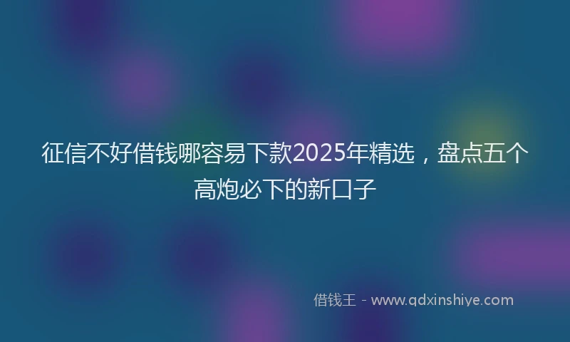 征信不好借钱哪容易下款2025年精选，盘点五个高炮必下的新口子