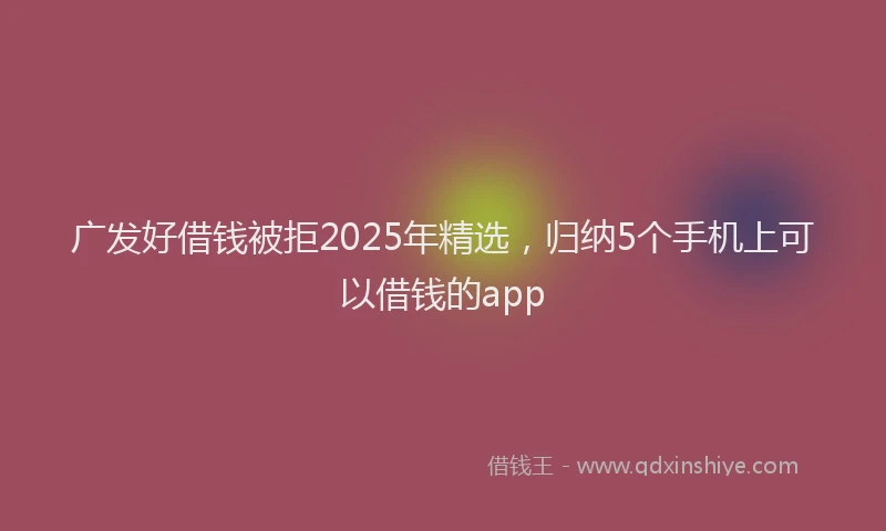 广发好借钱被拒2025年精选，归纳5个手机上可以借钱的app