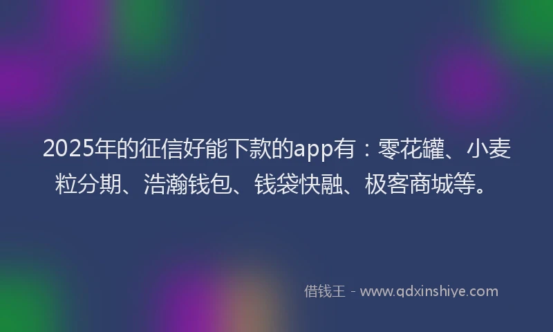 2025年的征信好能下款的app有：零花罐、小麦粒分期、浩瀚钱包、钱袋快融、极客商城等。