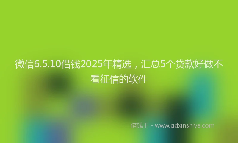 微信6.5.10借钱2025年精选，汇总5个贷款好做不看征信的软件