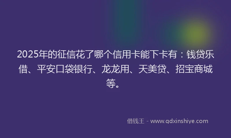 2025年的征信花了哪个信用卡能下卡有：钱贷乐借、平安口袋银行、龙龙用、天美贷、招宝商城等。