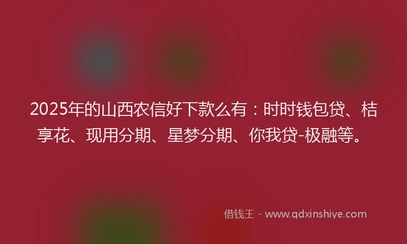 2025年的山西农信好下款么有：时时钱包贷、桔享花、现用分期、星梦分期、你我贷-极融等。