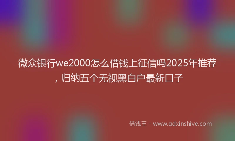 微众银行we2000怎么借钱上征信吗2025年推荐，归纳五个无视黑白户最新口子