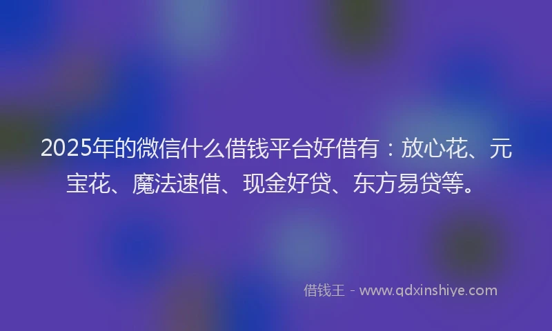 2025年的微信什么借钱平台好借有：放心花、元宝花、魔法速借、现金好贷、东方易贷等。