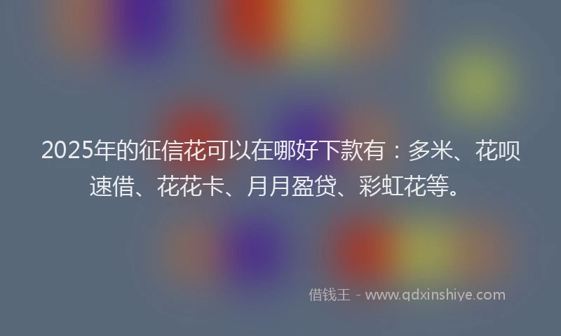 2025年的征信花可以在哪好下款有：多米、花呗速借、花花卡、月月盈贷、彩虹花等。