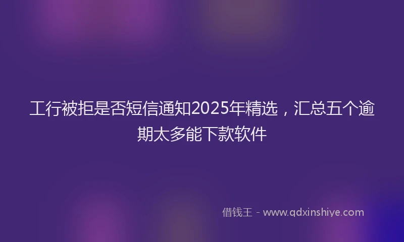 工行被拒是否短信通知2025年精选，汇总五个逾期太多能下款软件