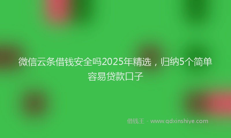 微信云条借钱安全吗2025年精选，归纳5个简单容易贷款口子