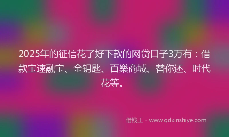 2025年的征信花了好下款的网贷口子3万有：借款宝速融宝、金钥匙、百樂商城、替你还、时代花等。