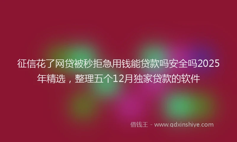 征信花了网贷被秒拒急用钱能贷款吗安全吗2025年精选，整理五个12月独家贷款的软件