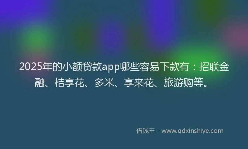 2025年的小额贷款app哪些容易下款有：招联金融、桔享花、多米、享来花、旅游购等。