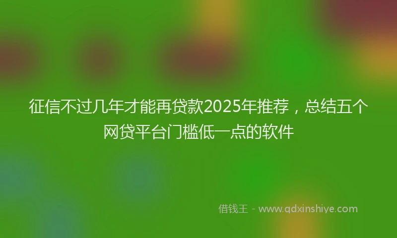 征信不过几年才能再贷款2025年推荐，总结五个网贷平台门槛低一点的软件