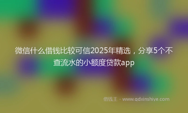 微信什么借钱比较可信2025年精选，分享5个不查流水的小额度贷款app
