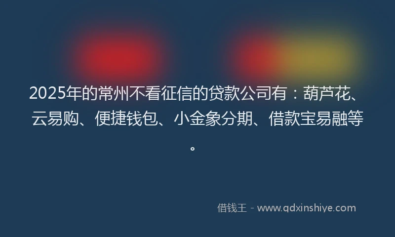 2025年的常州不看征信的贷款公司有：葫芦花、云易购、便捷钱包、小金象分期、借款宝易融等。