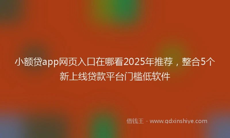 小额贷app网页入口在哪看2025年推荐，整合5个新上线贷款平台门槛低软件