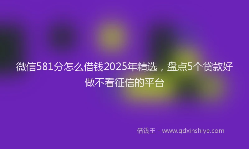 微信581分怎么借钱2025年精选，盘点5个贷款好做不看征信的平台