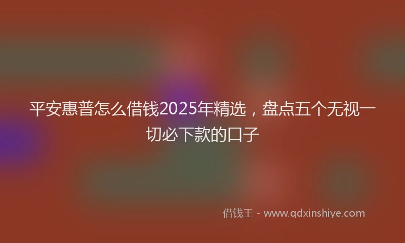 平安惠普怎么借钱2025年精选，盘点五个无视一切必下款的口子