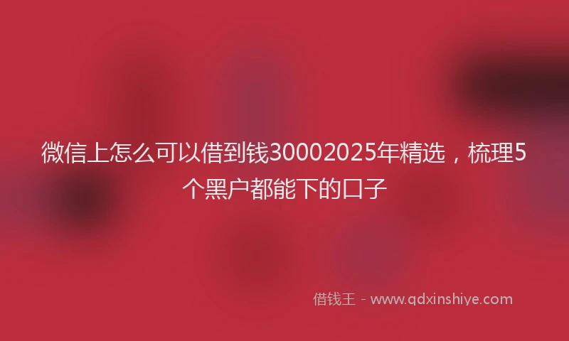 微信上怎么可以借到钱30002025年精选，梳理5个黑户都能下的口子