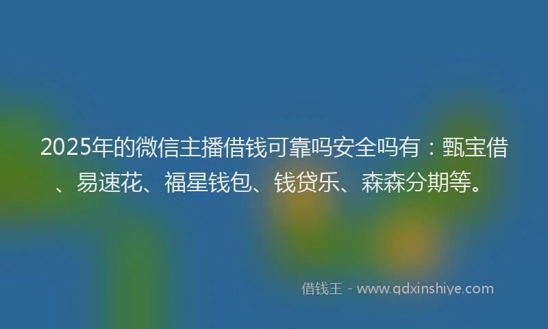 2025年的微信主播借钱可靠吗安全吗有：甄宝借、易速花、福星钱包、钱贷乐、森森分期等。