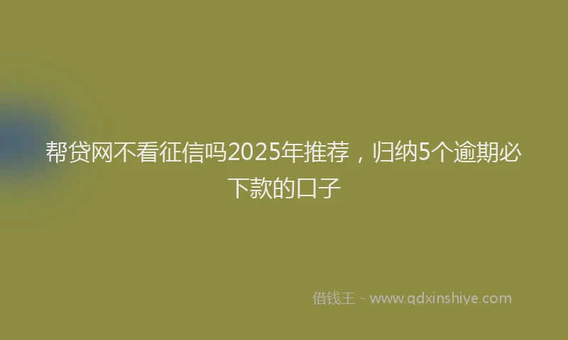 帮贷网不看征信吗2025年推荐，归纳5个逾期必下款的口子