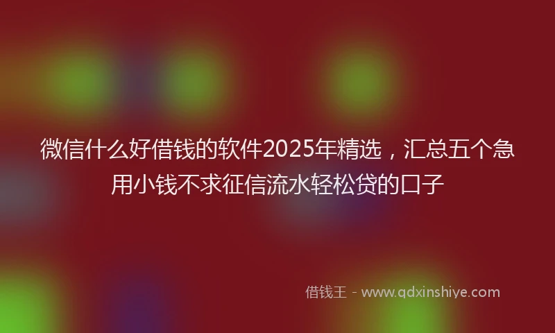 微信什么好借钱的软件2025年精选，汇总五个急用小钱不求征信流水轻松贷的口子