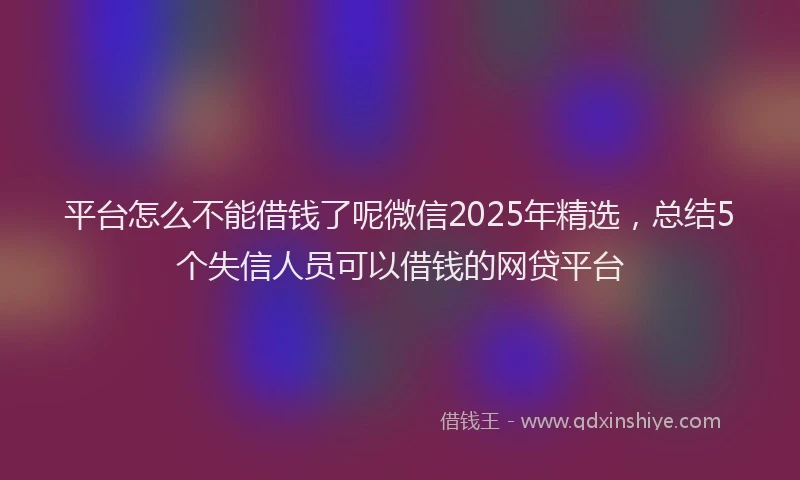 平台怎么不能借钱了呢微信2025年精选，总结5个失信人员可以借钱的网贷平台