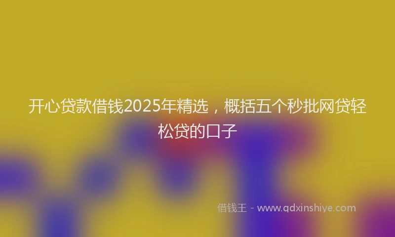 开心贷款借钱2025年精选，概括五个秒批网贷轻松贷的口子