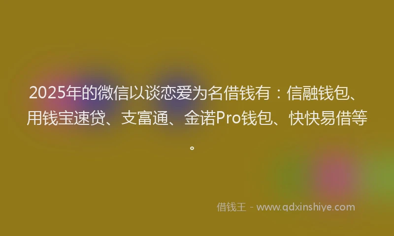 2025年的微信以谈恋爱为名借钱有：信融钱包、用钱宝速贷、支富通、金诺Pro钱包、快快易借等。