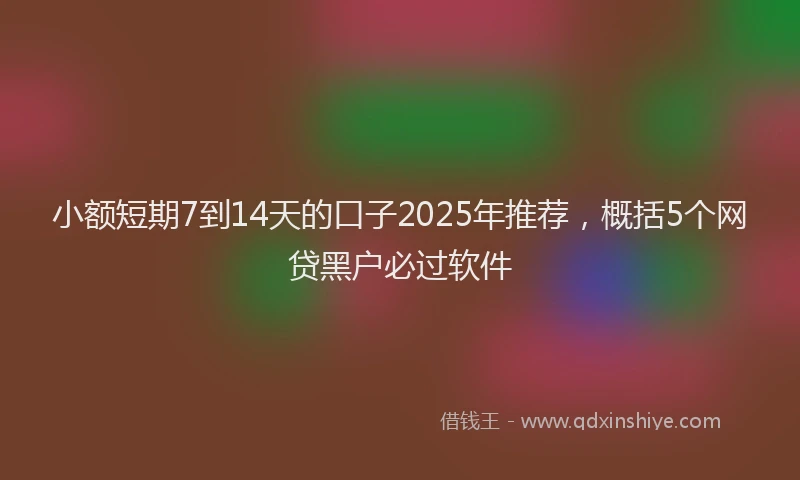 小额短期7到14天的口子2025年推荐，概括5个网贷黑户必过软件