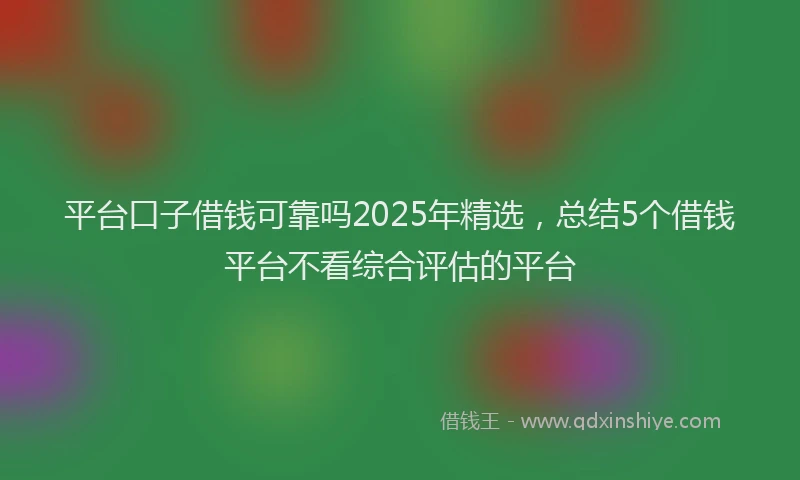 平台口子借钱可靠吗2025年精选，总结5个借钱平台不看综合评估的平台
