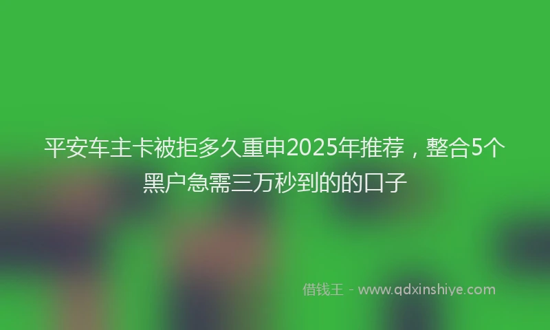 平安车主卡被拒多久重申2025年推荐，整合5个黑户急需三万秒到的的口子
