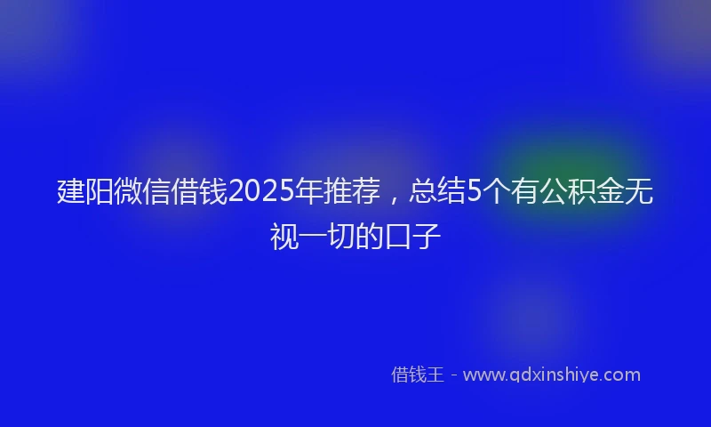 建阳微信借钱2025年推荐，总结5个有公积金无视一切的口子