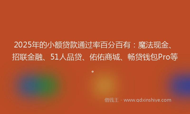 2025年的小额贷款通过率百分百有：魔法现金、招联金融、51人品贷、佑佑商城、畅贷钱包Pro等。