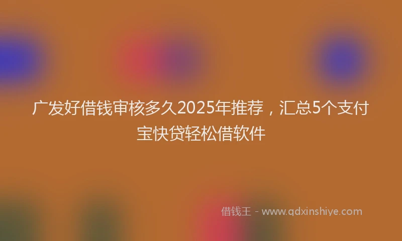 广发好借钱审核多久2025年推荐，汇总5个支付宝快贷轻松借软件