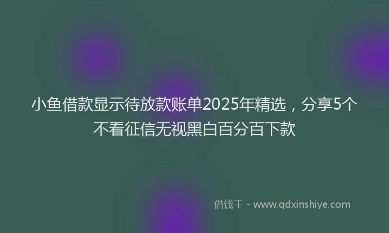 小鱼借款显示待放款账单2025年精选，分享5个不看征信无视黑白百分百下款