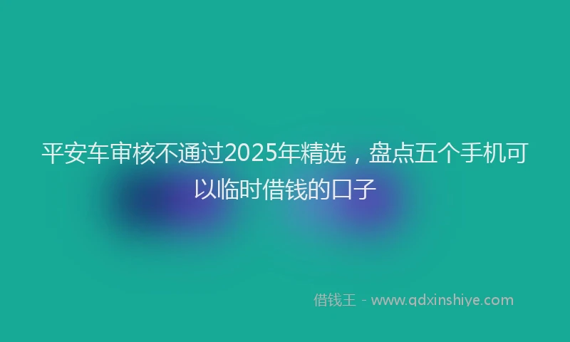 平安车审核不通过2025年精选，盘点五个手机可以临时借钱的口子