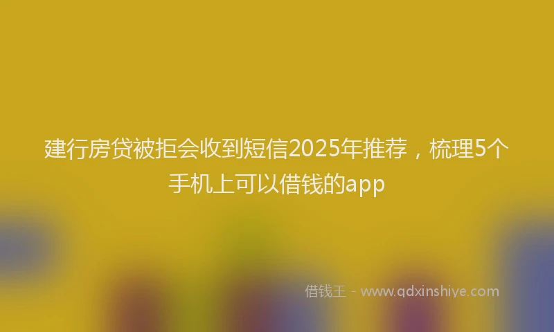 建行房贷被拒会收到短信2025年推荐，梳理5个手机上可以借钱的app