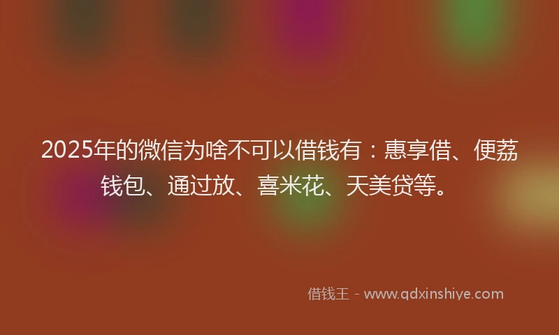 2025年的微信为啥不可以借钱有：惠享借、便荔钱包、通过放、喜米花、天美贷等。