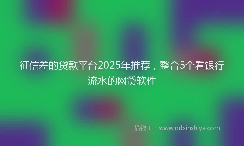征信差的贷款平台2025年推荐，整合5个看银行流水的网贷软件