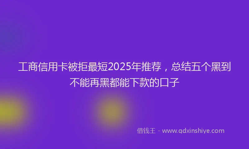工商信用卡被拒最短2025年推荐，总结五个黑到不能再黑都能下款的口子